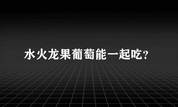 水火龙果葡萄能一起吃？