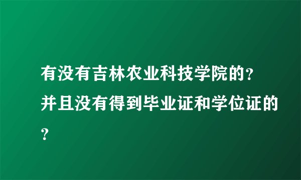 有没有吉林农业科技学院的？并且没有得到毕业证和学位证的？