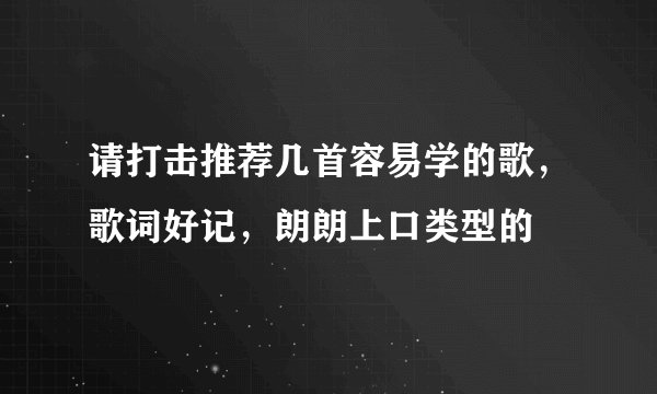 请打击推荐几首容易学的歌,歌词好记,朗朗上口类型的