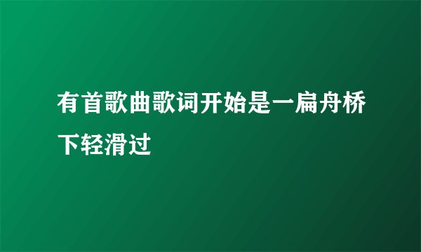 有首歌曲歌词开始是一扁舟桥下轻滑过