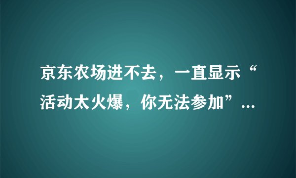 京东农场进不去，一直显示“活动太火爆，你无法参加”怎么解决？