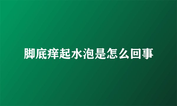 脚底痒起水泡是怎么回事