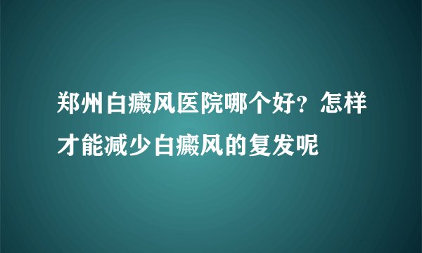 郑州白癜风医院哪个好?怎样才能减少白癜风的复发呢
