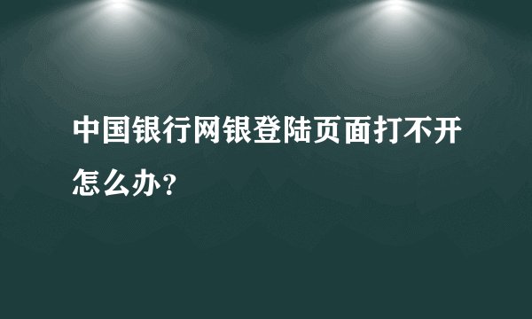 中国银行网银登陆页面打不开怎么办?