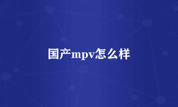国产mpv怎么样