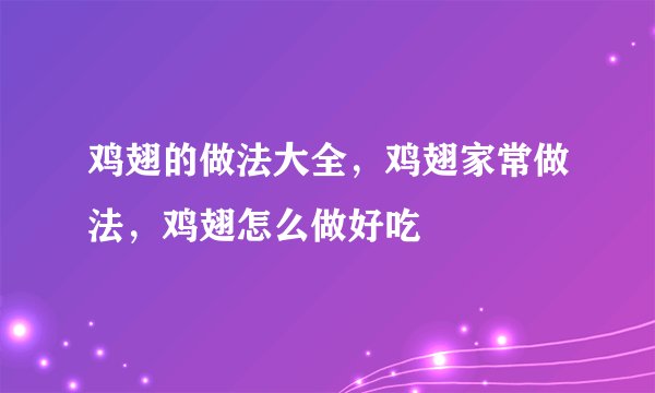 鸡翅的做法大全，鸡翅家常做法，鸡翅怎么做好吃