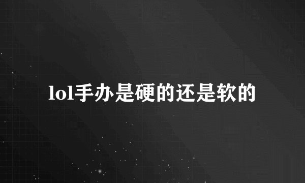 lol手办是硬的还是软的