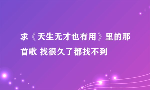 求《天生无才也有用》里的那首歌 找很久了都找不到