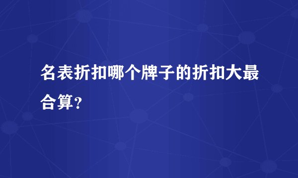 名表折扣哪个牌子的折扣大最合算？