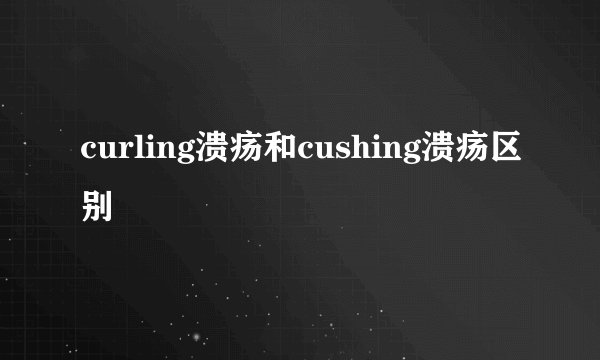 curling溃疡和cushing溃疡区别