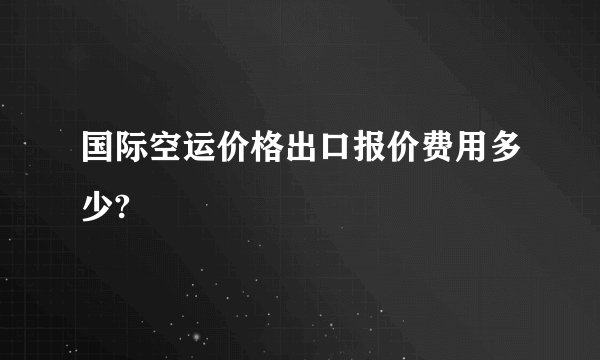 国际空运价格出口报价费用多少?