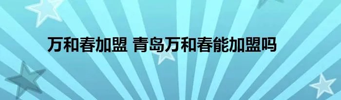 万和春加盟 青岛万和春能加盟吗