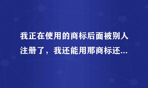 我正在使用的商标后面被别人注册了，我还能用那商标还可以用吗？