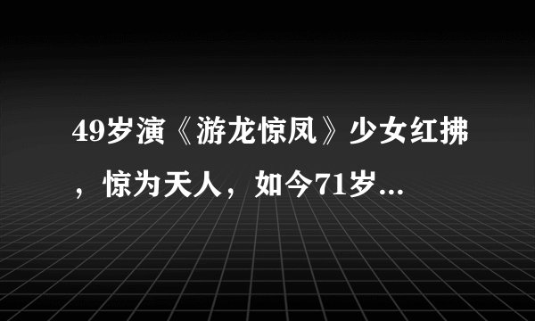 49岁演《游龙惊凤》少女红拂，惊为天人，如今71岁再演贵妃