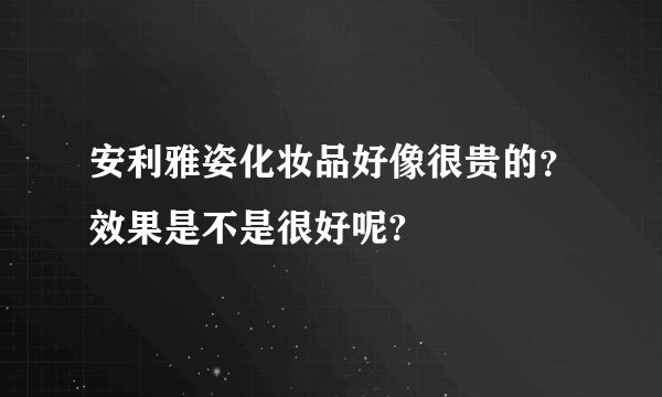 安利雅姿化妆品好像很贵的?效果是不是很好呢?