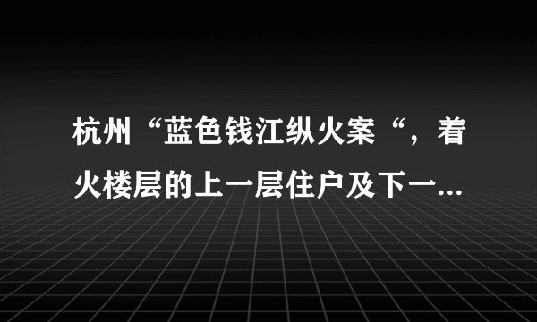 杭州“蓝色钱江纵火案“,着火楼层的上一层住户及下一层住户怎么处理了?