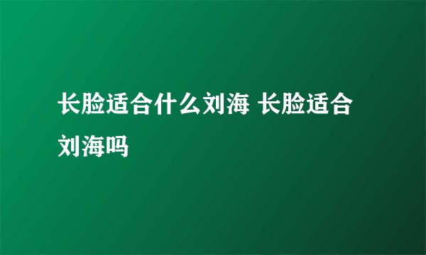 长脸适合什么刘海 长脸适合刘海吗