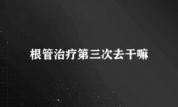 根管治疗第三次去干嘛