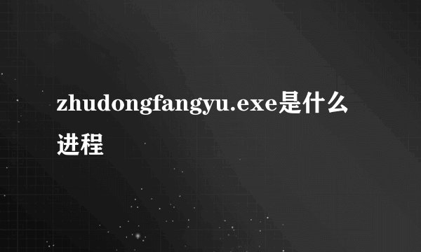 zhudongfangyu.exe是什么进程