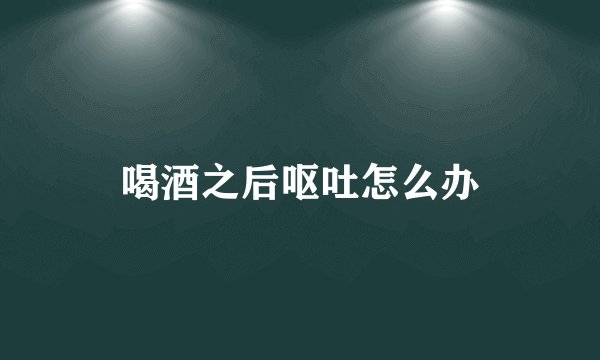 喝酒之后呕吐怎么办
