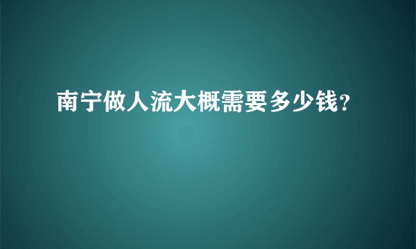 南宁做人流大概需要多少钱？