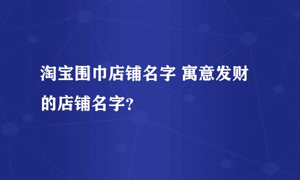淘宝围巾店铺名字 寓意发财的店铺名字？