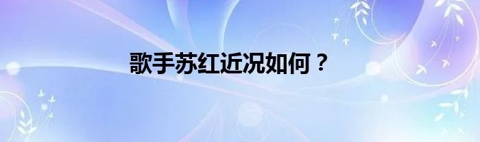 歌手苏红近况如何？