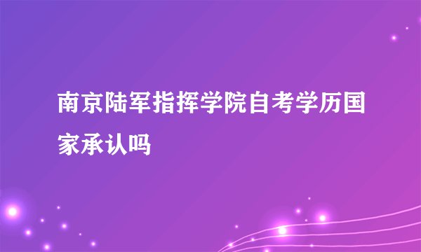 南京陆军指挥学院自考学历国家承认吗