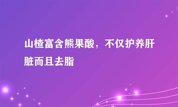 山楂富含熊果酸，不仅护养肝脏而且去脂