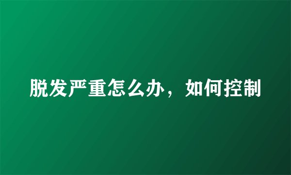 脱发严重怎么办,如何控制