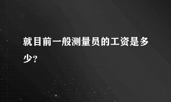 就目前一般测量员的工资是多少？