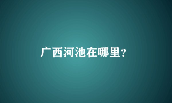 广西河池在哪里?