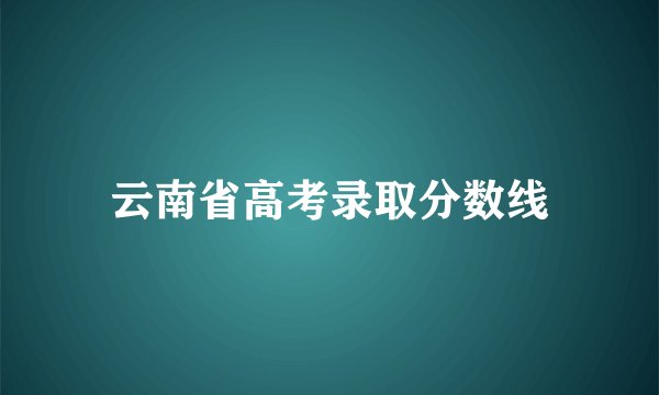 云南省高考录取分数线