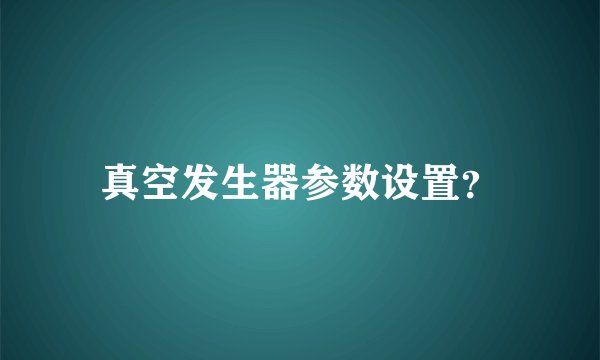 真空发生器参数设置？