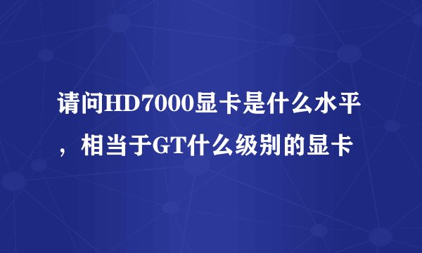 请问HD7000显卡是什么水平,相当于GT什么级别的显卡