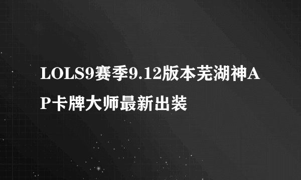 LOLS9赛季9.12版本芜湖神AP卡牌大师最新出装