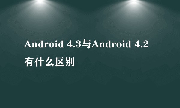 Android 4.3与Android 4.2有什么区别