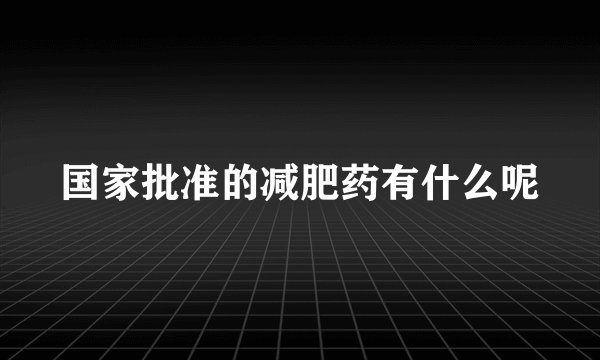 国家批准的减肥药有什么呢
