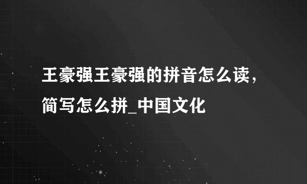 王豪强王豪强的拼音怎么读，简写怎么拼_中国文化