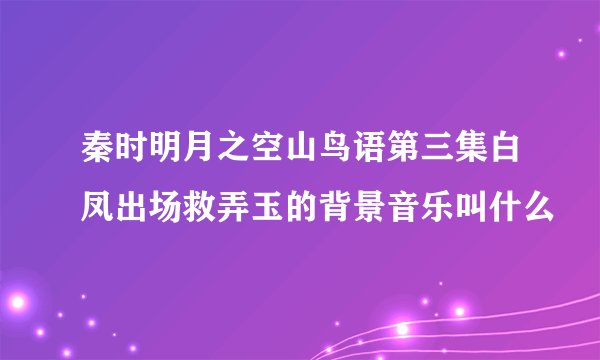 秦时明月之空山鸟语第三集白凤出场救弄玉的背景音乐叫什么