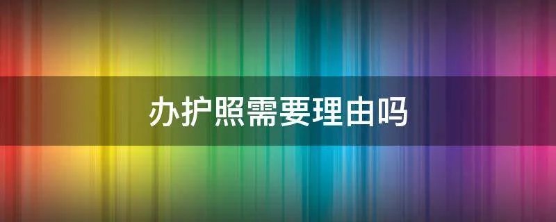 办护照需要理由吗