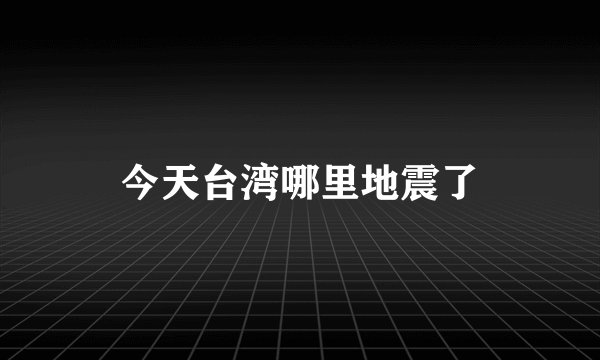 今天台湾哪里地震了