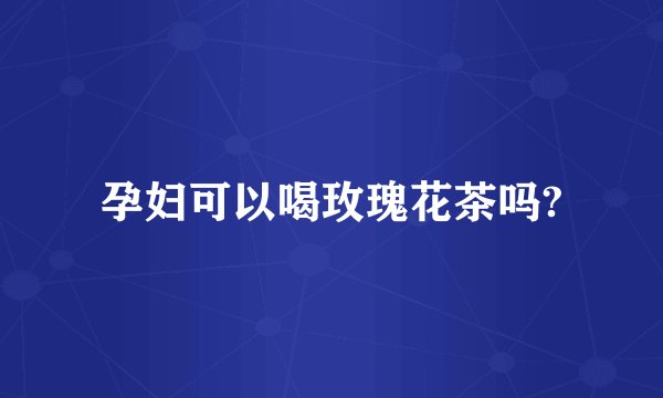 孕妇可以喝玫瑰花茶吗?