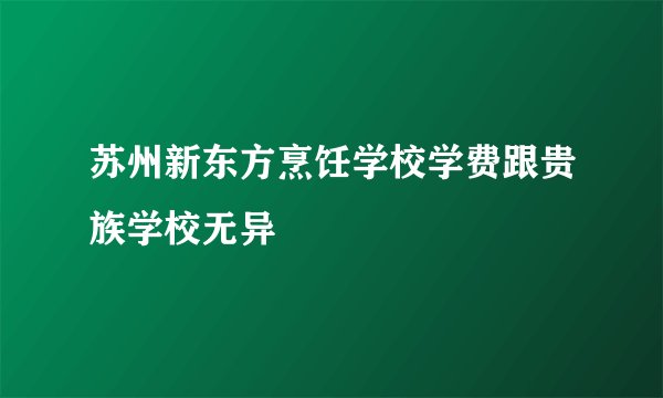 苏州新东方烹饪学校学费跟贵族学校无异