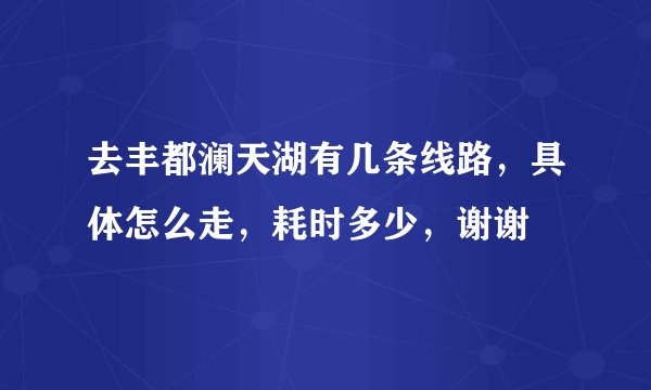 去丰都澜天湖有几条线路，具体怎么走，耗时多少，谢谢