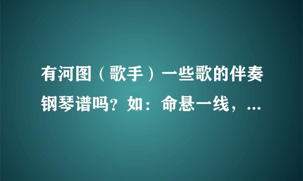 有河图（歌手）一些歌的伴奏钢琴谱吗？如：命悬一线，雨碎江南，凤凰劫...