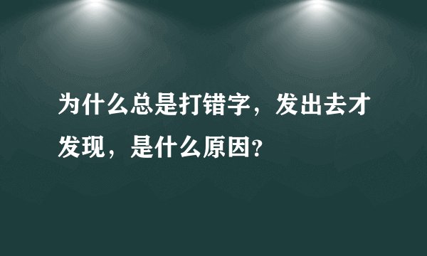 为什么总是打错字，发出去才发现，是什么原因？