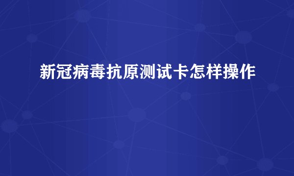新冠病毒抗原测试卡怎样操作
