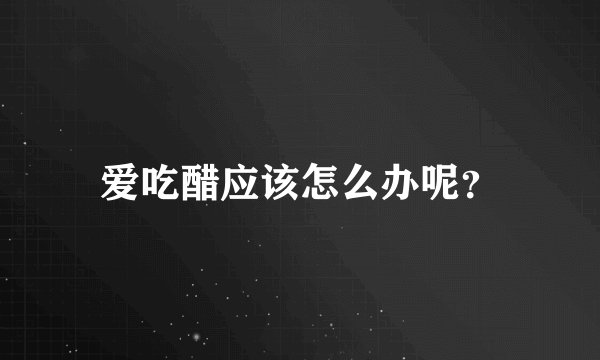 爱吃醋应该怎么办呢？