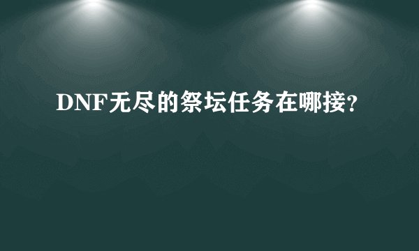 DNF无尽的祭坛任务在哪接？